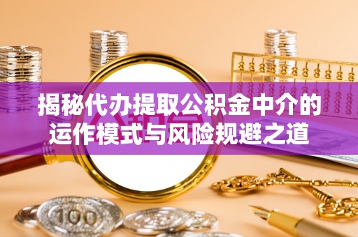 黔西揭秘代办提取公积金中介的运作模式与风险规避之道