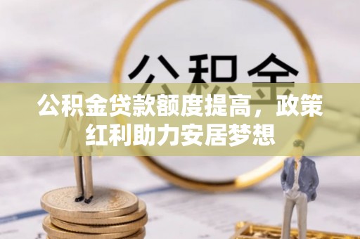 黔西公积金贷款额度提高，政策红利助力安居梦想