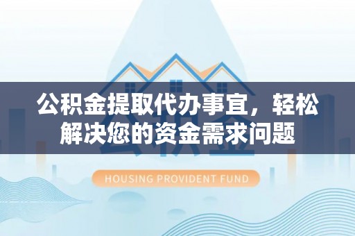黔西公积金提取代办事宜，轻松解决您的资金需求问题