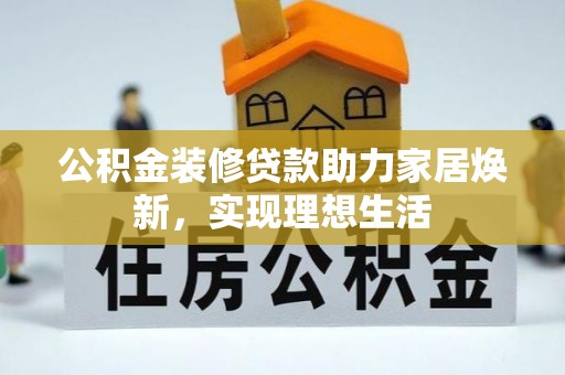 黔西公积金装修贷款助力家居焕新，实现理想生活