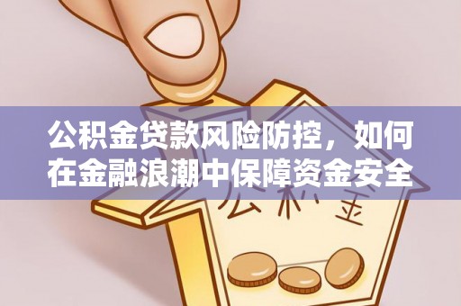 黔西公积金贷款风险防控，如何在金融浪潮中保障资金安全