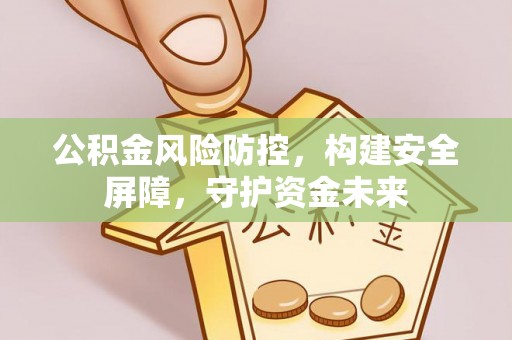 黔西公积金风险防控，构建安全屏障，守护资金未来