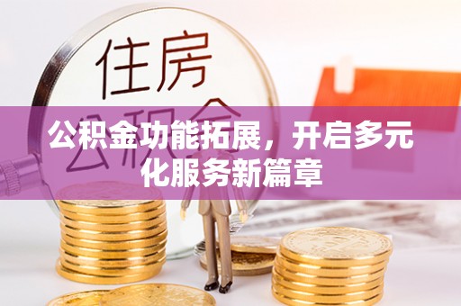 黔西公积金功能拓展，开启多元化服务新篇章