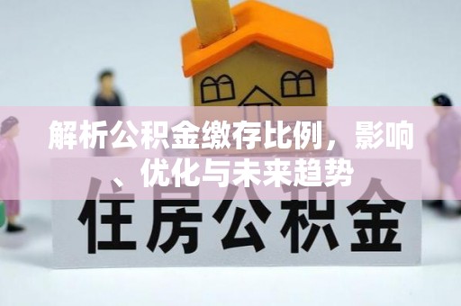 黔西解析公积金缴存比例，影响、优化与未来趋势