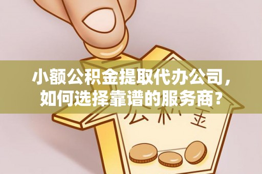 黔西小额公积金提取代办公司，如何选择靠谱的服务商？