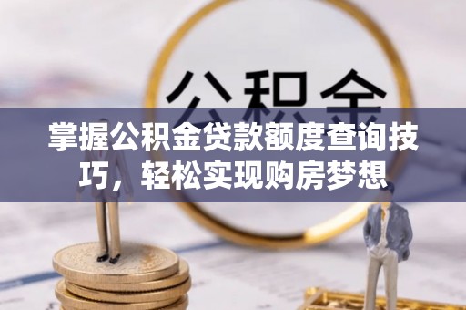 黔西掌握公积金贷款额度查询技巧，轻松实现购房梦想