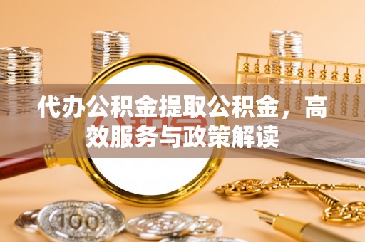黔西代办公积金提取公积金，高效服务与政策解读