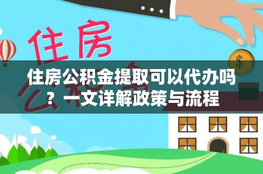 黔西住房公积金提取可以代办吗？一文详解政策与流程