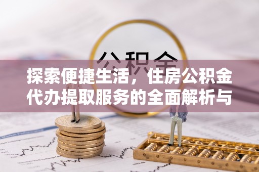 黔西探索便捷生活，住房公积金代办提取服务的全面解析与优势