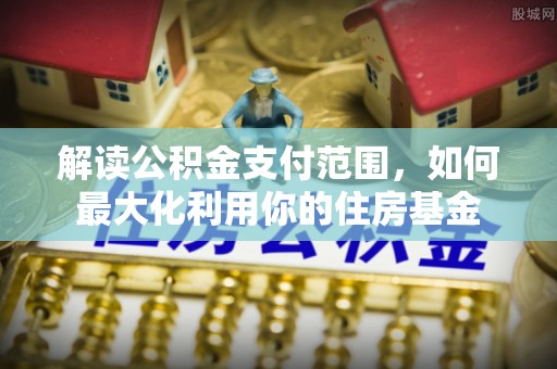 黔西解读公积金支付范围，如何最大化利用你的住房基金