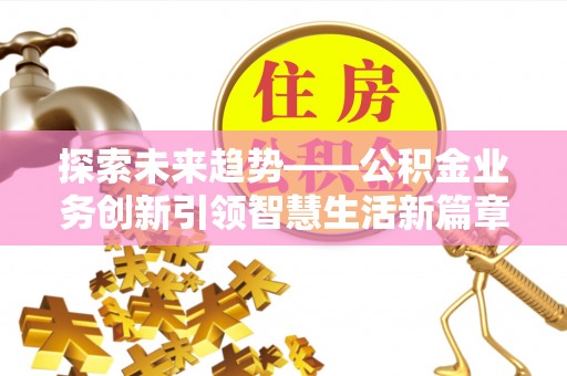 黔西探索未来趋势——公积金业务创新引领智慧生活新篇章