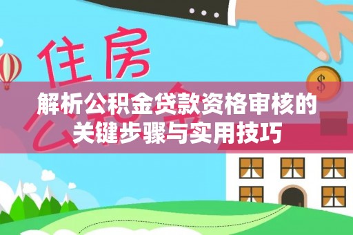 黔西解析公积金贷款资格审核的关键步骤与实用技巧
