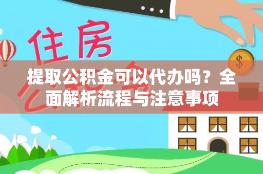 黔西提取公积金可以代办吗？全面解析流程与注意事项