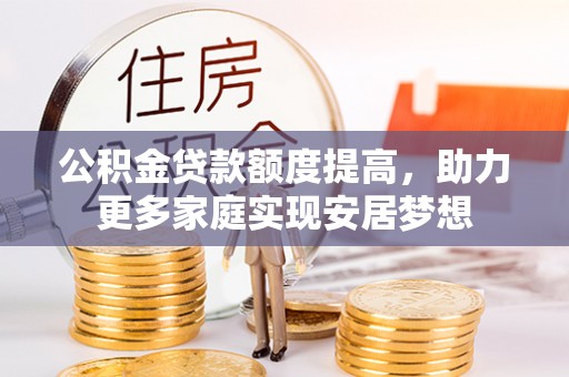 黔西公积金贷款额度提高，助力更多家庭实现安居梦想