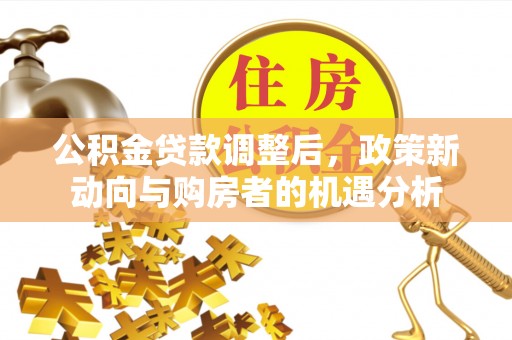 黔西公积金贷款调整后，政策新动向与购房者的机遇分析