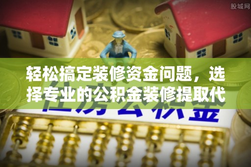 黔西轻松搞定装修资金问题，选择专业的公积金装修提取代办服务