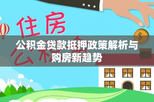 黔西公积金贷款抵押政策解析与购房新趋势