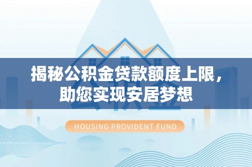 黔西揭秘公积金贷款额度上限，助您实现安居梦想