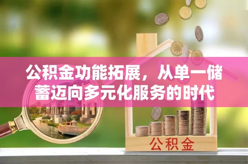 黔西公积金功能拓展，从单一储蓄迈向多元化服务的时代