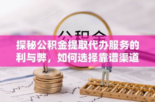 黔西探秘公积金提取代办服务的利与弊，如何选择靠谱渠道？