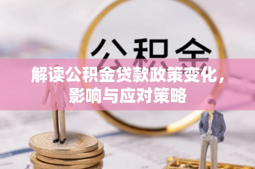 黔西解读公积金贷款政策变化，影响与应对策略