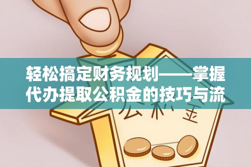 黔西轻松搞定财务规划——掌握代办提取公积金的技巧与流程