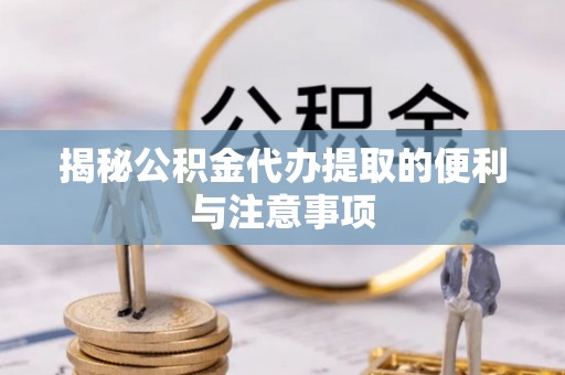 黔西揭秘公积金代办提取的便利与注意事项