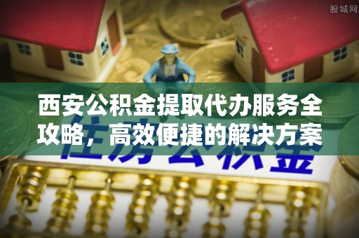 黔西西安公积金提取代办服务全攻略，高效便捷的解决方案