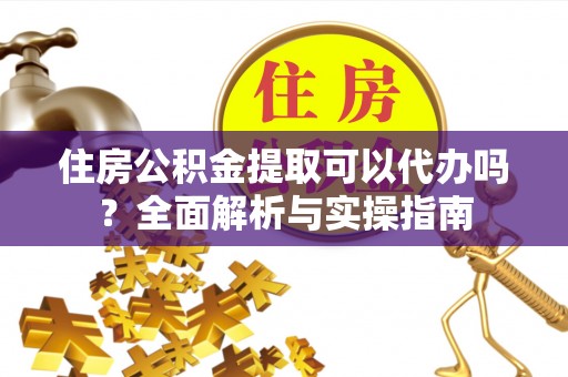 黔西住房公积金提取可以代办吗？全面解析与实操指南