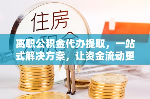 黔西离职公积金代办提取，一站式解决方案，让资金流动更便捷