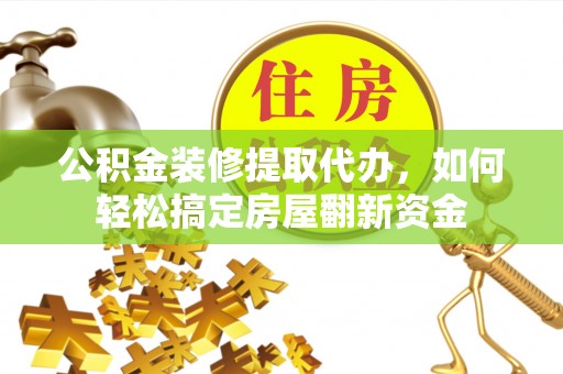 黔西公积金装修提取代办，如何轻松搞定房屋翻新资金
