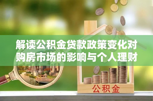 黔西解读公积金贷款政策变化对购房市场的影响与个人理财规划的启示