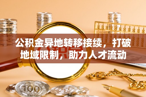 黔西公积金异地转移接续，打破地域限制，助力人才流动