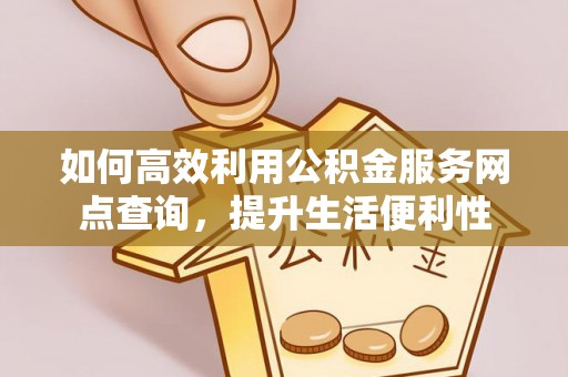 黔西如何高效利用公积金服务网点查询，提升生活便利性