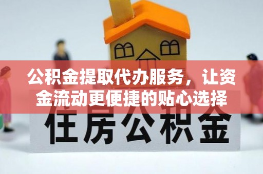 黔西公积金提取代办服务，让资金流动更便捷的贴心选择