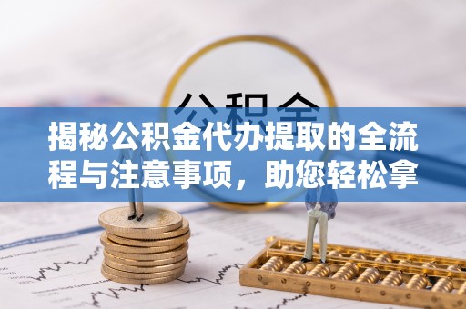 黔西揭秘公积金代办提取的全流程与注意事项，助您轻松拿回属于自己的钱