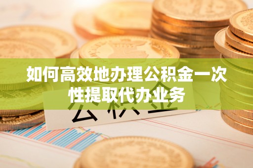 黔西如何高效地办理公积金一次性提取代办业务
