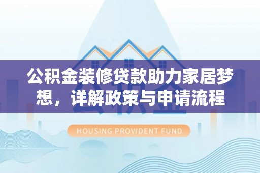 黔西公积金装修贷款助力家居梦想，详解政策与申请流程