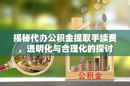 黔西揭秘代办公积金提取手续费，透明化与合理化的探讨
