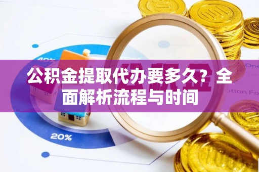 黔西公积金提取代办要多久？全面解析流程与时间