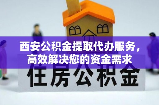 黔西西安公积金提取代办服务，高效解决您的资金需求