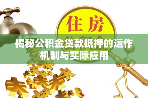 黔西揭秘公积金贷款抵押的运作机制与实际应用