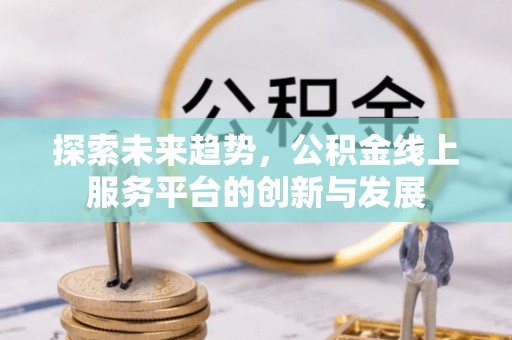 黔西探索未来趋势，公积金线上服务平台的创新与发展