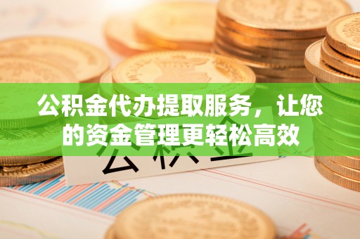 黔西公积金代办提取服务，让您的资金管理更轻松高效