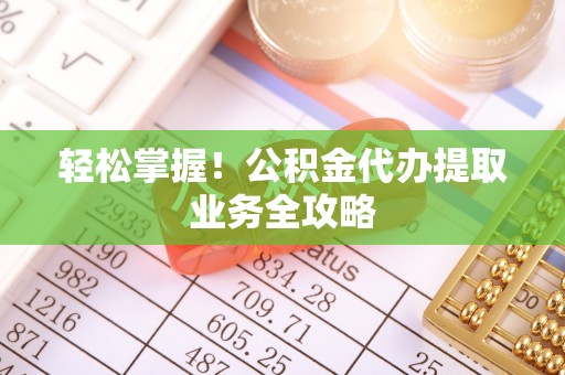 黔西轻松掌握！公积金代办提取业务全攻略