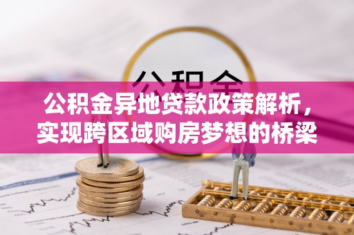 黔西公积金异地贷款政策解析，实现跨区域购房梦想的桥梁