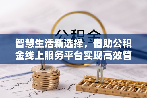 黔西智慧生活新选择，借助公积金线上服务平台实现高效管理