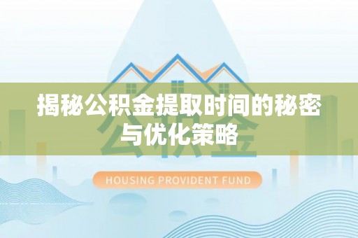 黔西揭秘公积金提取时间的秘密与优化策略