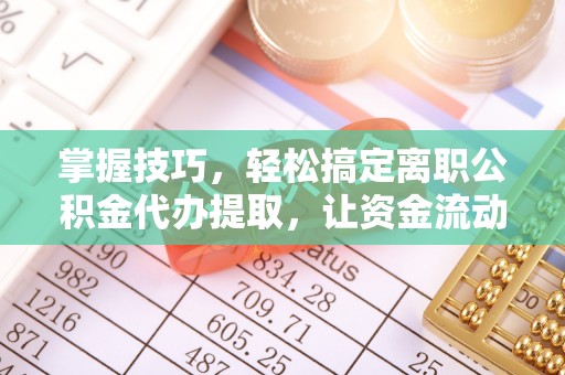 黔西掌握技巧，轻松搞定离职公积金代办提取，让资金流动更便捷