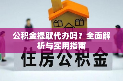 黔西公积金提取代办吗？全面解析与实用指南